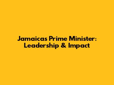 Jamaica's Prime Minister: Leadership & Impact