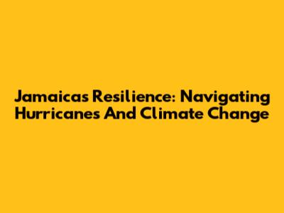 Jamaica's Resilience: Navigating Hurricanes And Climate Change