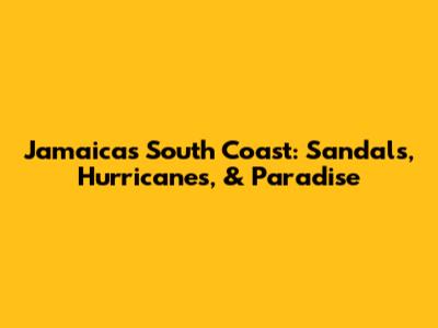 Jamaica's South Coast: Sandals, Hurricanes, & Paradise