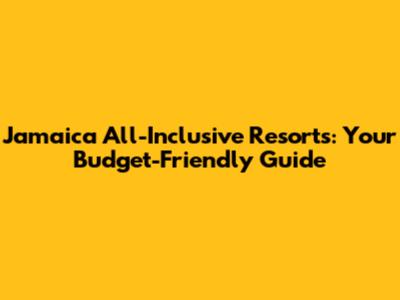 Jamaica All-Inclusive Resorts: Your Budget-Friendly Guide