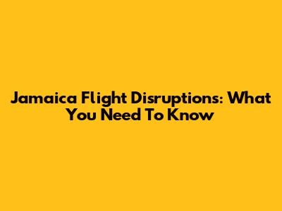 Jamaica Flight Disruptions: What You Need To Know