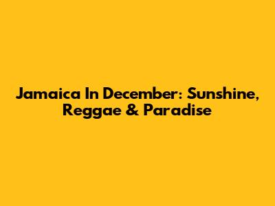 Jamaica In December: Sunshine, Reggae & Paradise