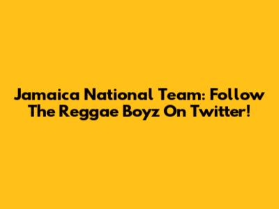 Jamaica National Team: Follow The Reggae Boyz On Twitter!