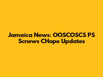 Jamaica News: OOSCOSCS PS Scnews CHope Updates