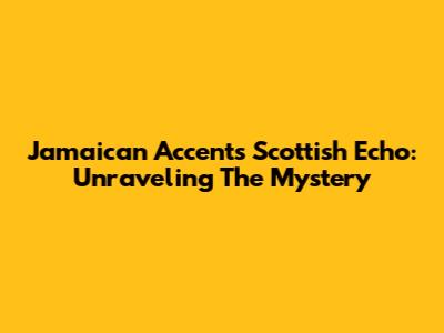 Jamaican Accent's Scottish Echo: Unraveling The Mystery