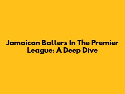 Jamaican Ballers In The Premier League: A Deep Dive