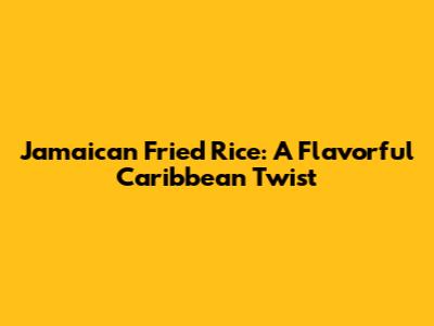 Jamaican Fried Rice: A Flavorful Caribbean Twist