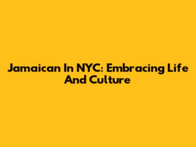 Jamaican In NYC: Embracing Life And Culture