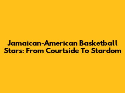 Jamaican-American Basketball Stars: From Courtside To Stardom