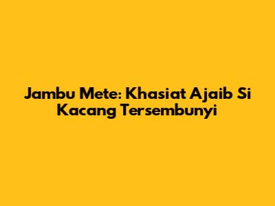 Jambu Mete: Khasiat Ajaib Si Kacang Tersembunyi