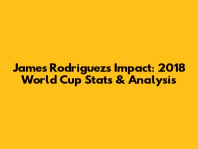 James Rodriguez's Impact: 2018 World Cup Stats & Analysis