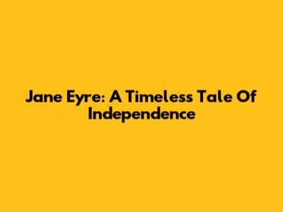Jane Eyre: A Timeless Tale Of Independence
