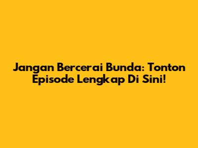 Jangan Bercerai Bunda: Tonton Episode Lengkap Di Sini!