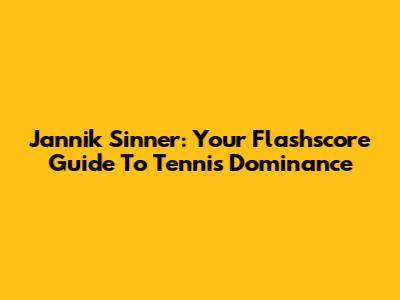Jannik Sinner: Your Flashscore Guide To Tennis Dominance