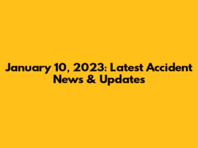 January 10, 2023: Latest Accident News & Updates