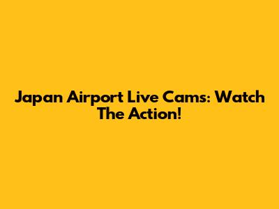 Japan Airport Live Cams: Watch The Action!