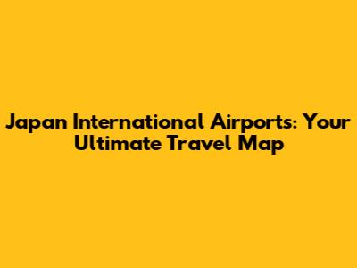 Japan International Airports: Your Ultimate Travel Map