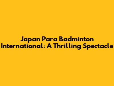 Japan Para Badminton International: A Thrilling Spectacle