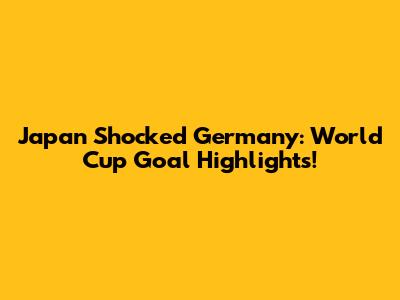 Japan Shocked Germany: World Cup Goal Highlights!