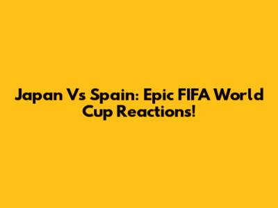 Japan Vs Spain: Epic FIFA World Cup Reactions!