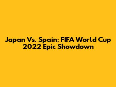 Japan Vs. Spain: FIFA World Cup 2022 Epic Showdown