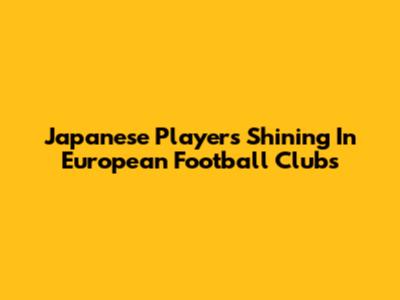 Japanese Players Shining In European Football Clubs