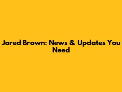 Jared Brown: News & Updates You Need