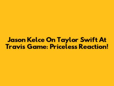 Jason Kelce On Taylor Swift At Travis' Game: Priceless Reaction!