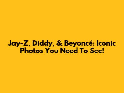 Jay-Z, Diddy, & Beyoncé: Iconic Photos You Need To See!