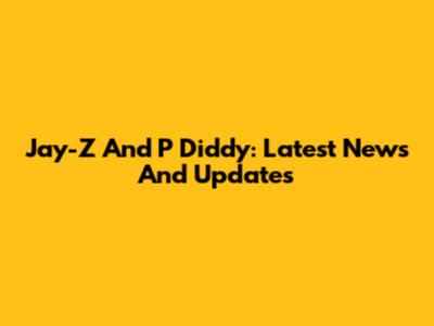 Jay-Z And P Diddy: Latest News And Updates