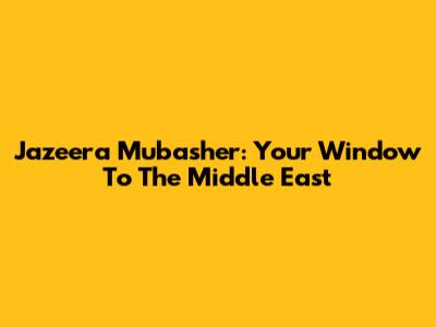 Jazeera Mubasher: Your Window To The Middle East