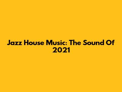 Jazz House Music: The Sound Of 2021