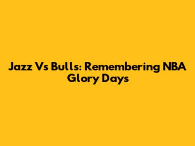 Jazz Vs Bulls: Remembering NBA Glory Days