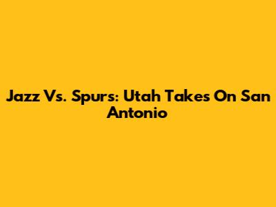 Jazz Vs. Spurs: Utah Takes On San Antonio
