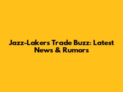 Jazz-Lakers Trade Buzz: Latest News & Rumors
