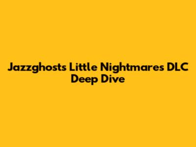 Jazzghost's Little Nightmares DLC Deep Dive