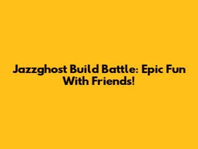 Jazzghost Build Battle: Epic Fun With Friends!