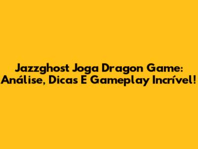 Jazzghost Joga Dragon Game: Análise, Dicas E Gameplay Incrível!
