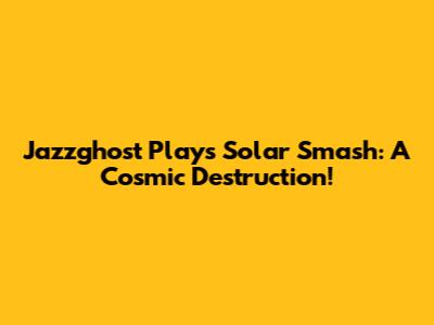 Jazzghost Plays Solar Smash: A Cosmic Destruction!
