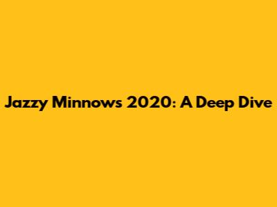 Jazzy Minnows 2020: A Deep Dive