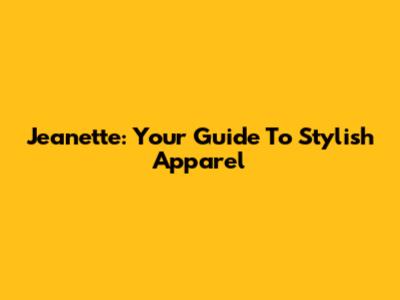 Jeanette: Your Guide To Stylish Apparel
