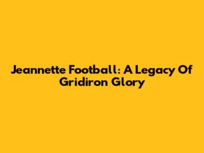 Jeannette Football: A Legacy Of Gridiron Glory