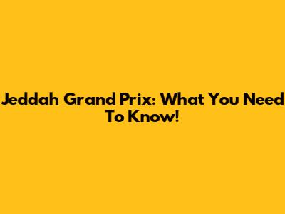 Jeddah Grand Prix: What You Need To Know!