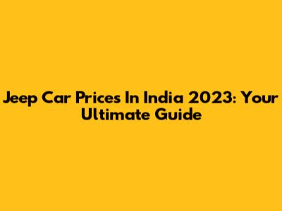 Jeep Car Prices In India 2023: Your Ultimate Guide