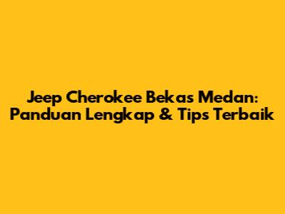 Jeep Cherokee Bekas Medan: Panduan Lengkap & Tips Terbaik