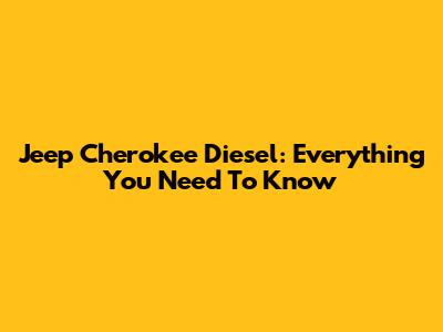 Jeep Cherokee Diesel: Everything You Need To Know
