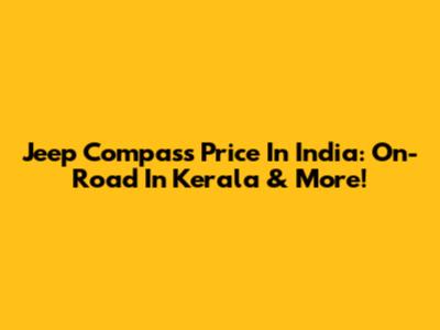 Jeep Compass Price In India: On-Road In Kerala & More!