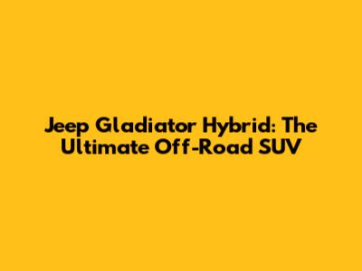Jeep Gladiator Hybrid: The Ultimate Off-Road SUV