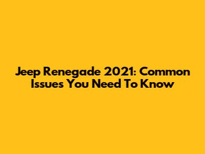 Jeep Renegade 2021: Common Issues You Need To Know