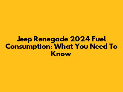 Jeep Renegade 2024 Fuel Consumption: What You Need To Know
